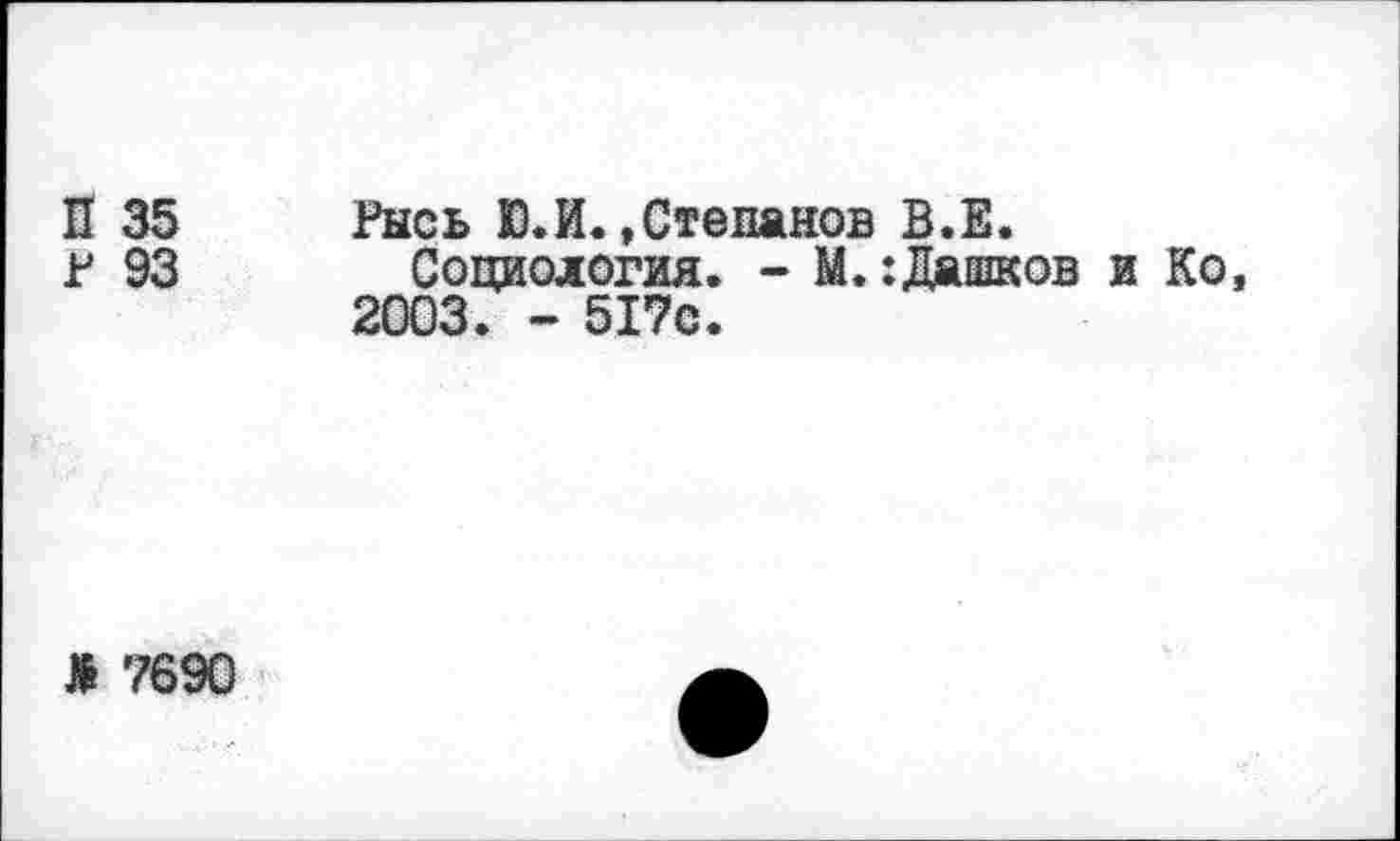 ﻿П 35 Рысь Ю.И.»Степанов В.Е.
р 93 Социология. - М.:Дашков и Ко, 2003. - 517с.
> 7690